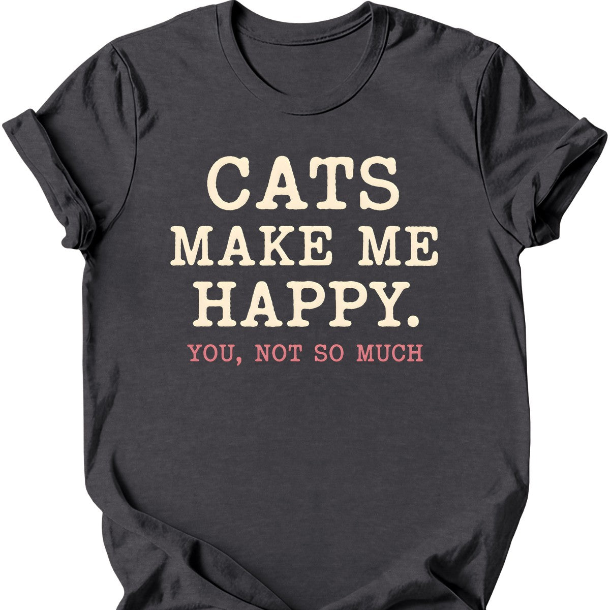 Cats Make Me Happy. You, Not So Much. T-Shirt — Dark Heather